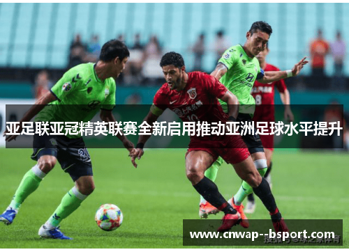 亚足联亚冠精英联赛全新启用推动亚洲足球水平提升
