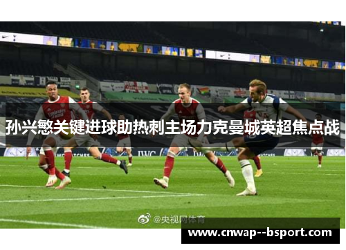 孙兴慜关键进球助热刺主场力克曼城英超焦点战