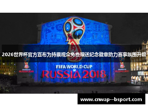 2026世界杯官方宣布为持票观众免费赠送纪念徽章助力赛事氛围升级