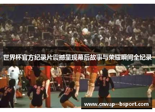 世界杯官方纪录片震撼呈现幕后故事与荣耀瞬间全纪录