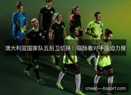 澳大利亚国家队五后卫切换：临场看对手压迫力度